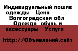 Индивидуальный пошив одежды › Цена ­ 1 000 - Волгоградская обл. Одежда, обувь и аксессуары » Услуги   